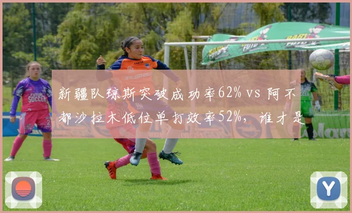 新疆队琼斯突破成功率62% vs 阿不都沙拉木低位单打效率52%，谁才是攻坚核心