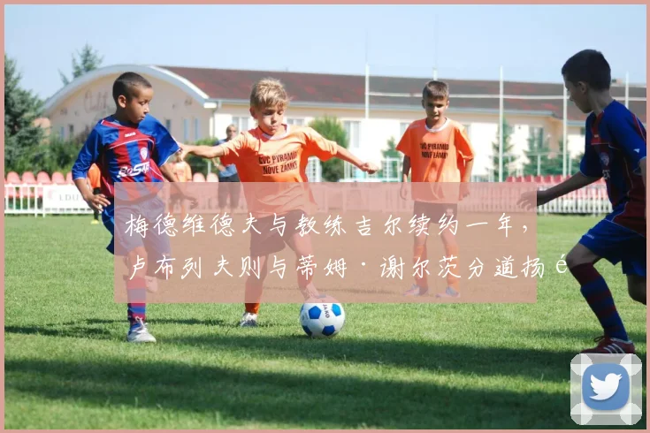 梅德维德夫与教练吉尔续约一年，卢布列夫则与蒂姆·谢尔茨分道扬镳