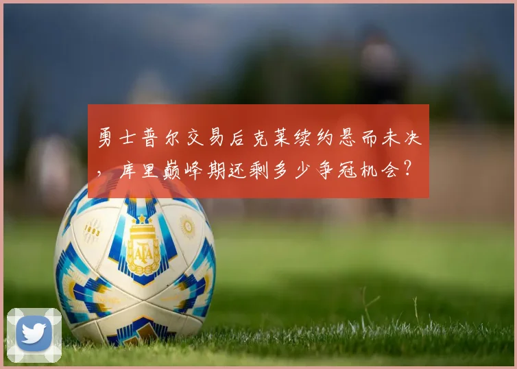 勇士普尔交易后克莱续约悬而未决，库里巅峰期还剩多少争冠机会？