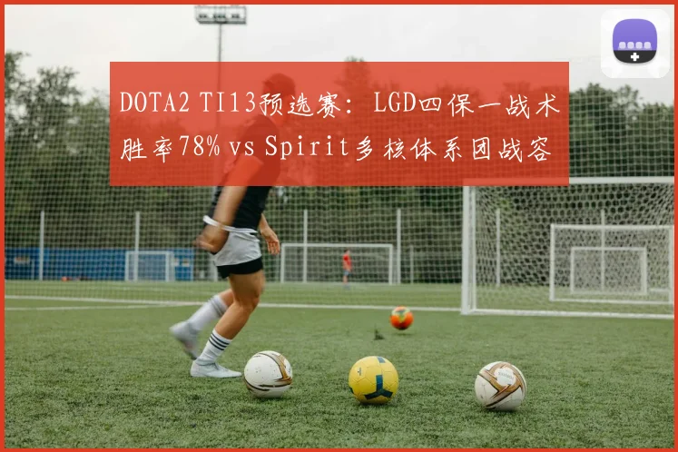 DOTA2 TI13预选赛：LGD四保一战术胜率78% vs Spirit多核体系团战容错率，中西打法碰撞