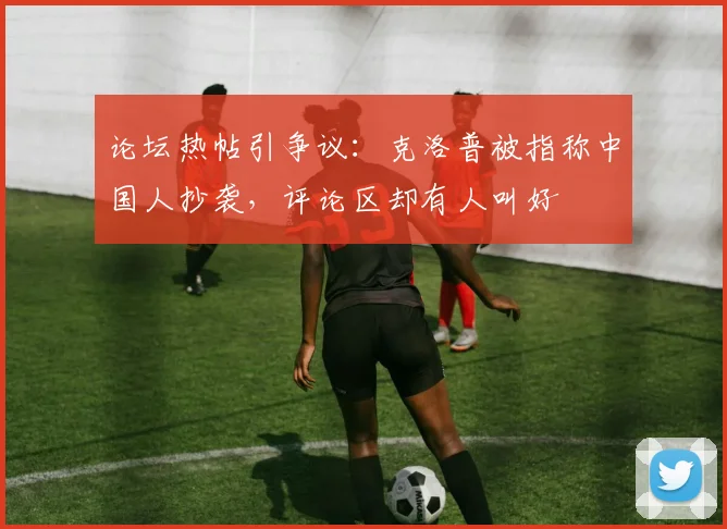 论坛热帖引争议：克洛普被指称中国人抄袭，评论区却有人叫好