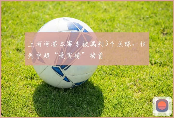 上海海港本赛季被漏判3个点球，位列中超“受害榜”榜首